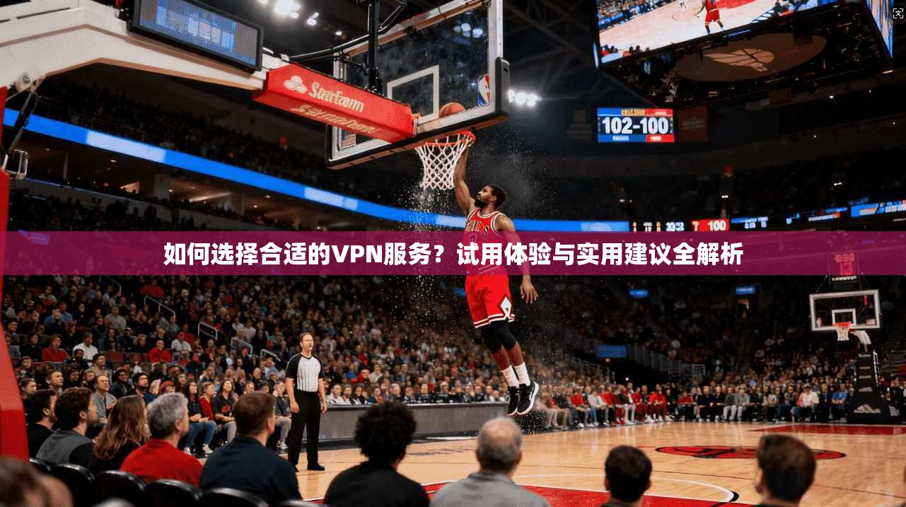如何选择合适的VPN服务？试用体验与实用建议全解析