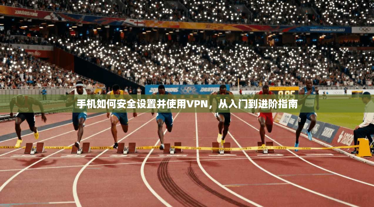手机如何安全设置并使用VPN，从入门到进阶指南