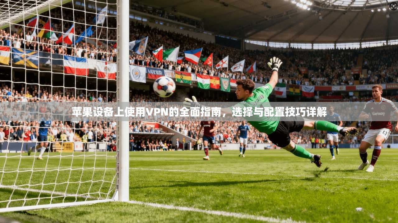苹果设备上使用VPN的全面指南，选择与配置技巧详解