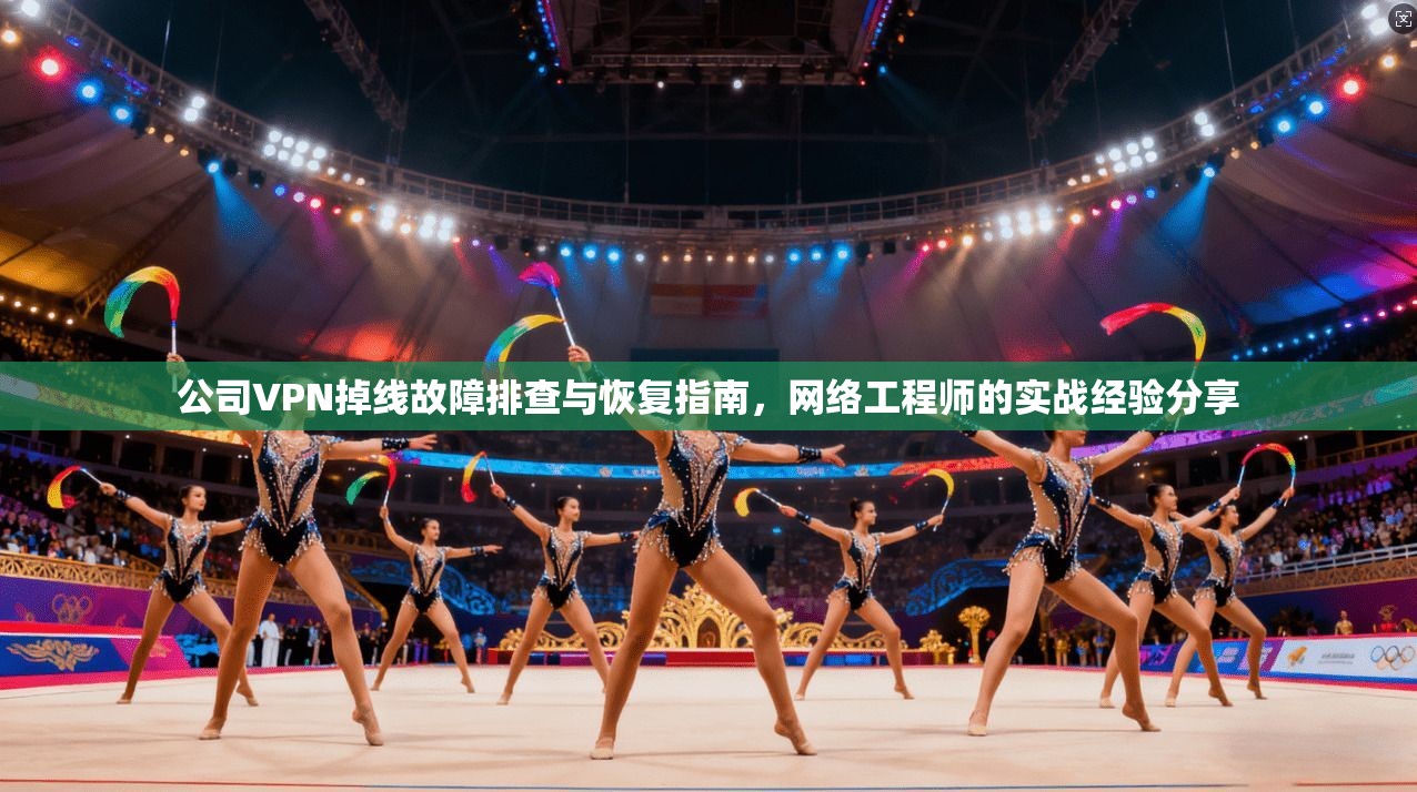公司VPN掉线故障排查与恢复指南,网络工程师的实战经验分享 公司VPN掉线故障排查与恢复指南,网络工程师的实战经验分享