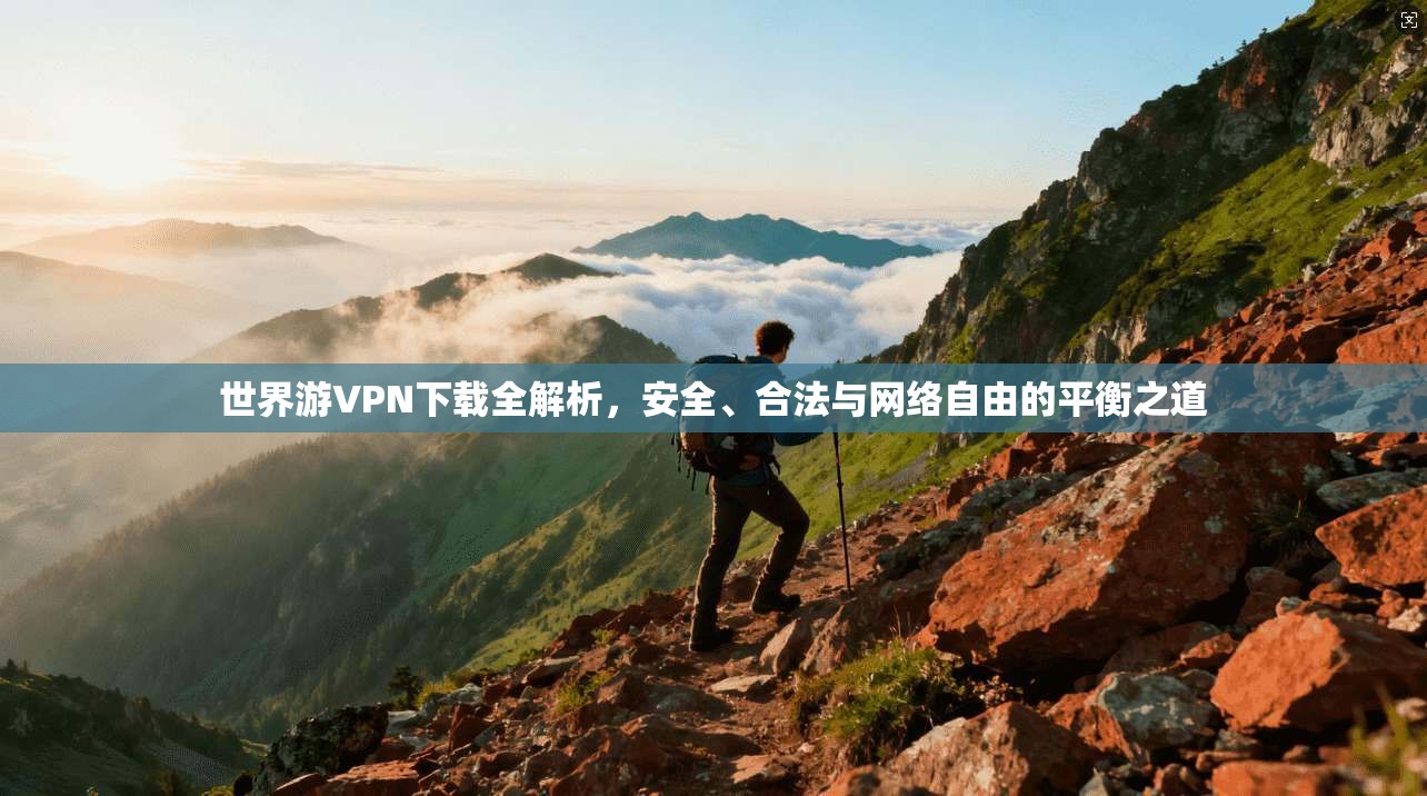 世界游VPN下载全解析，安全、合法与网络自由的平衡之道