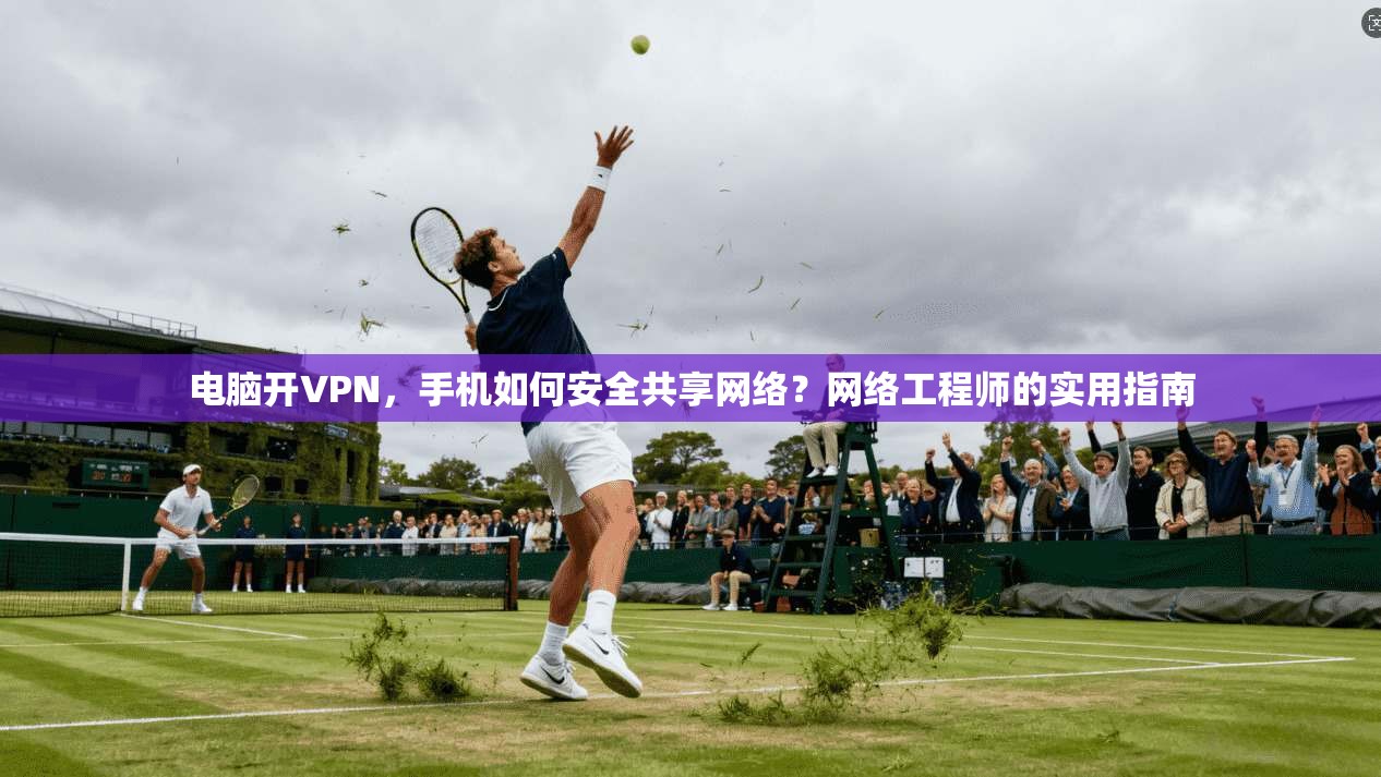 电脑开VPN，手机如何安全共享网络？网络工程师的实用指南