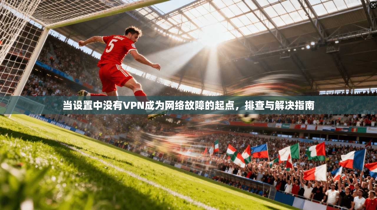 当设置中没有VPN成为网络故障的起点，排查与解决指南
