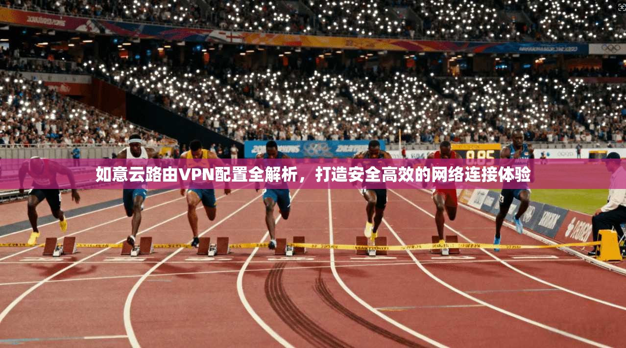 如意云路由VPN配置全解析，打造安全高效的网络连接体验