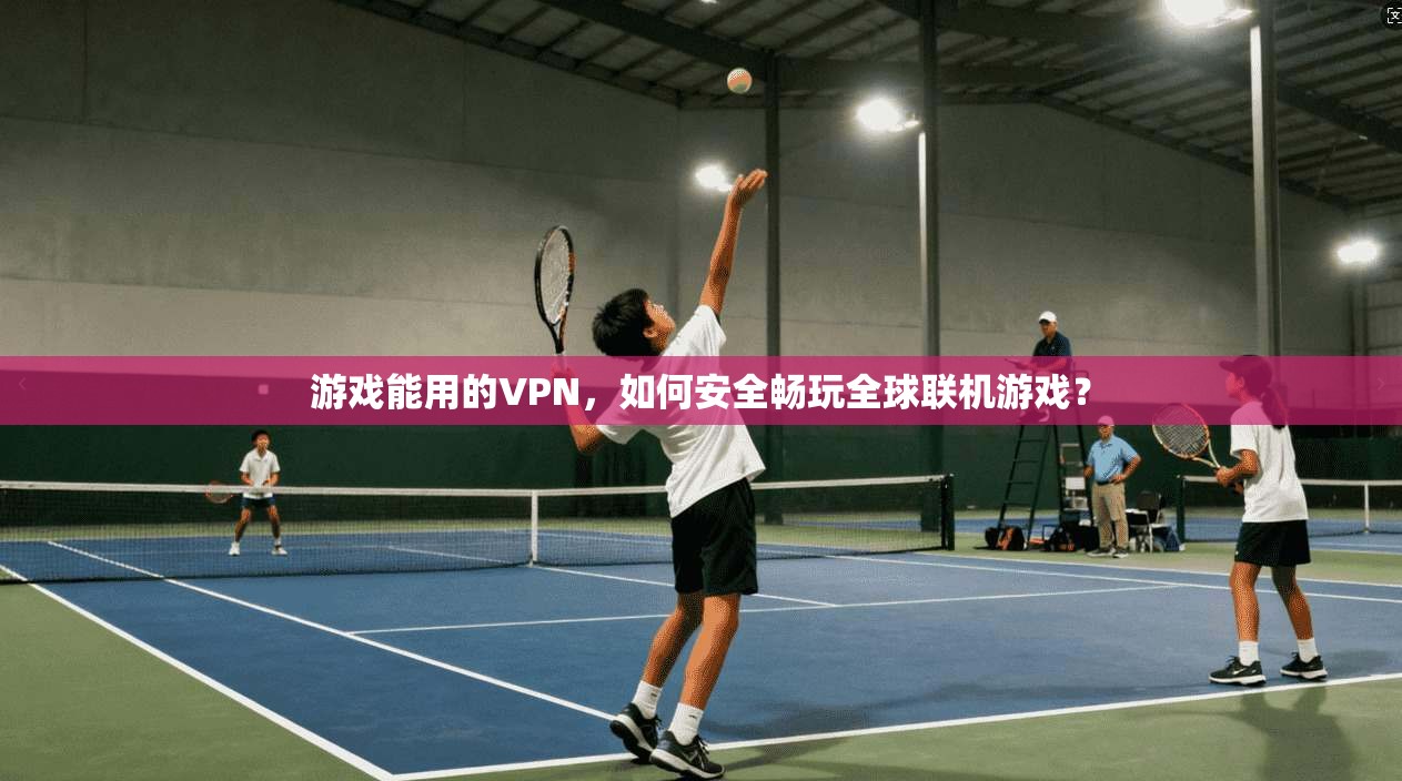 游戏能用的VPN，如何安全畅玩全球联机游戏？