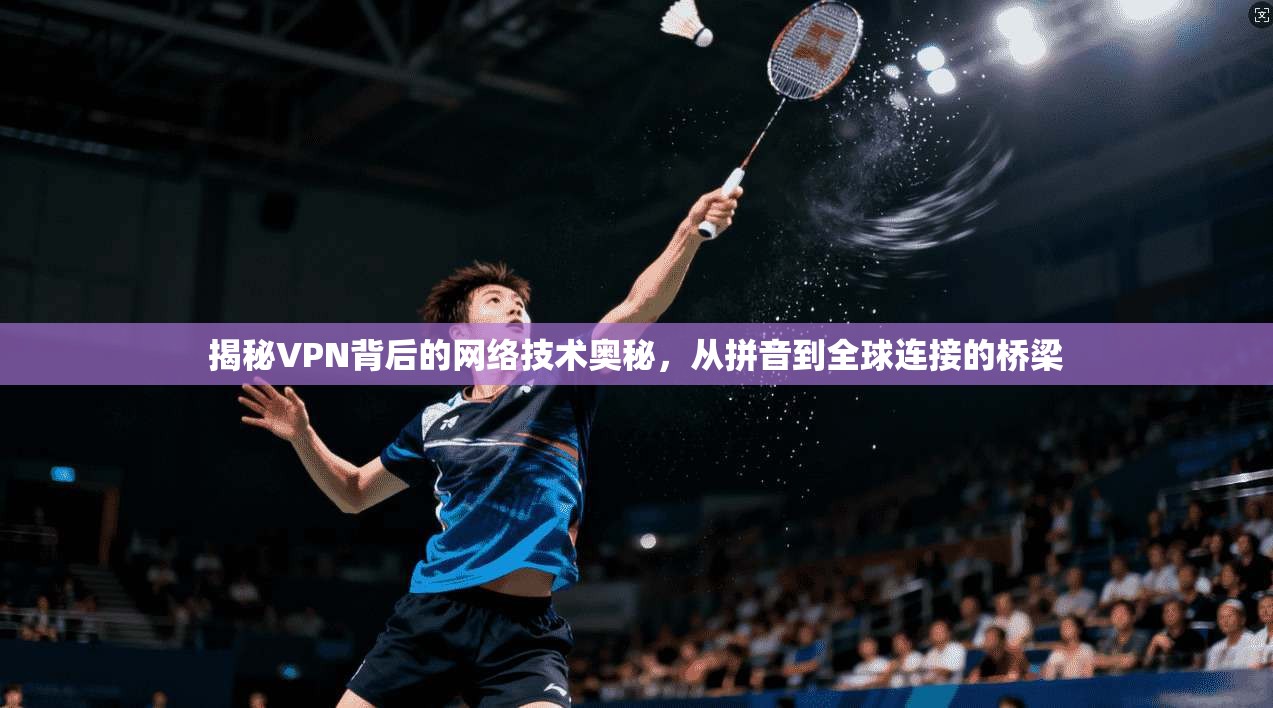 揭秘VPN背后的网络技术奥秘，从拼音到全球连接的桥梁
