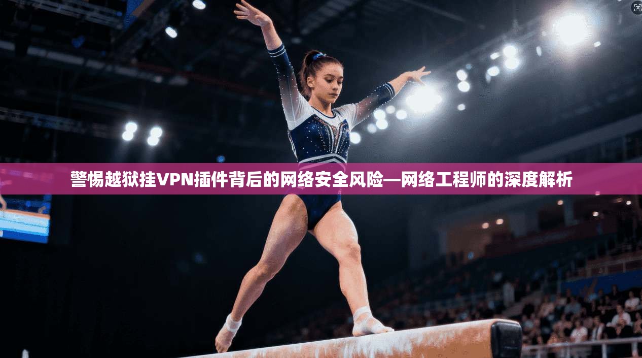 警惕越狱挂VPN插件背后的网络安全风险—网络工程师的深度解析 警惕越狱挂VPN插件背后的网络安全风险—网络工程师的深度解析