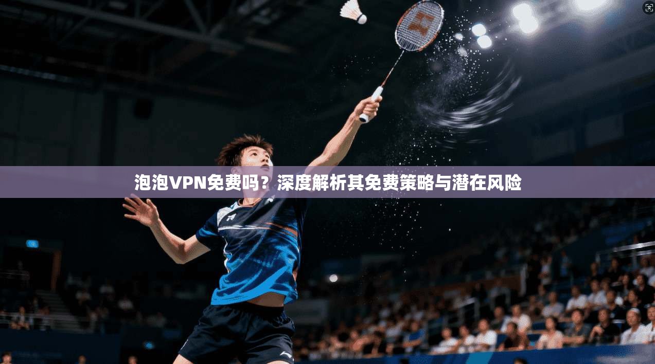 泡泡VPN免费吗？深度解析其免费策略与潜在风险