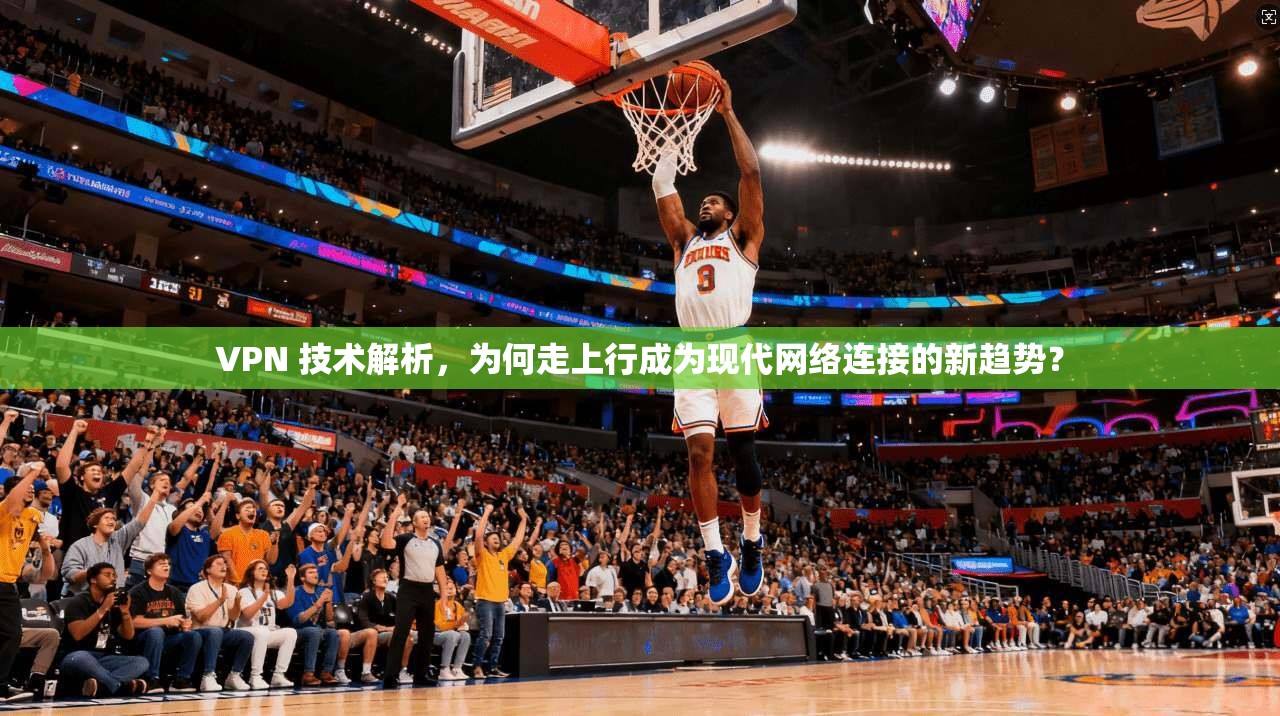 VPN 技术解析，为何走上行成为现代网络连接的新趋势？