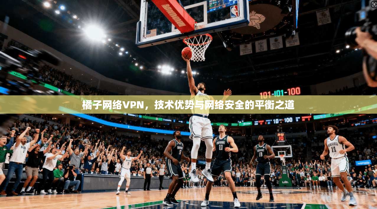 橘子网络VPN，技术优势与网络安全的平衡之道