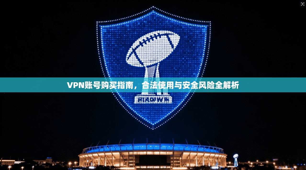 VPN账号购买指南，合法使用与安全风险全解析
