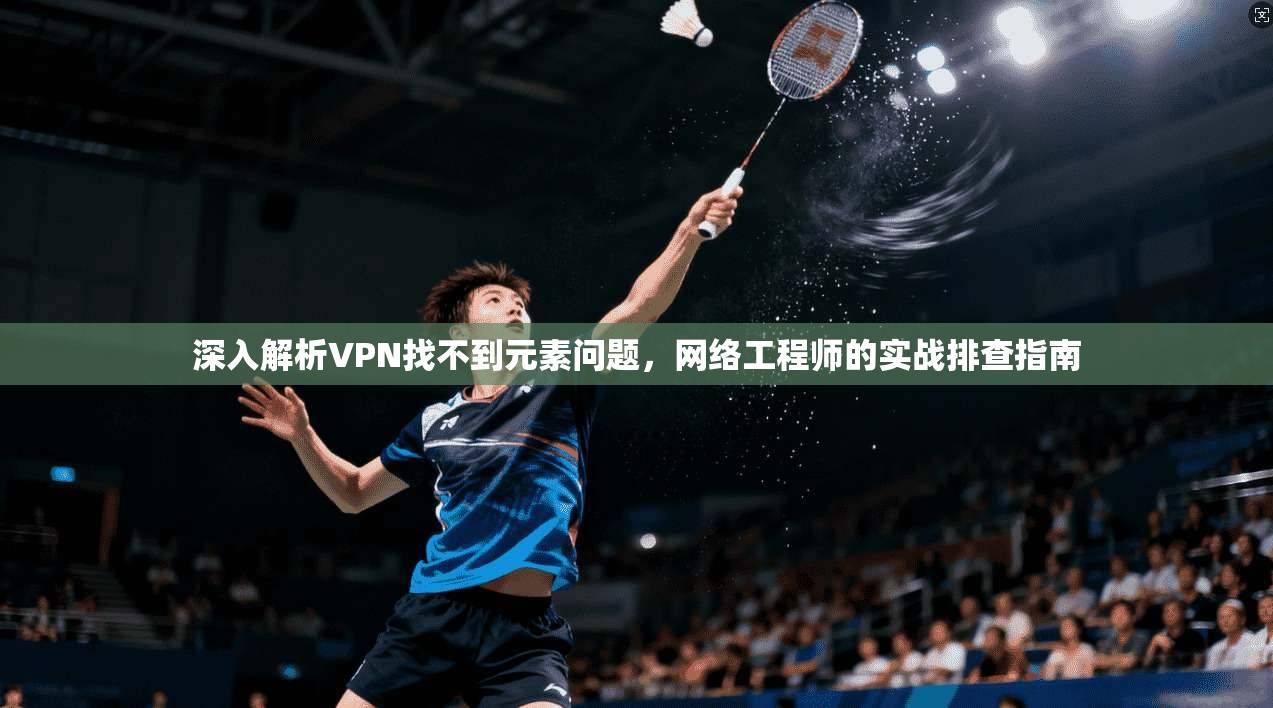 深入解析VPN找不到元素问题，网络工程师的实战排查指南