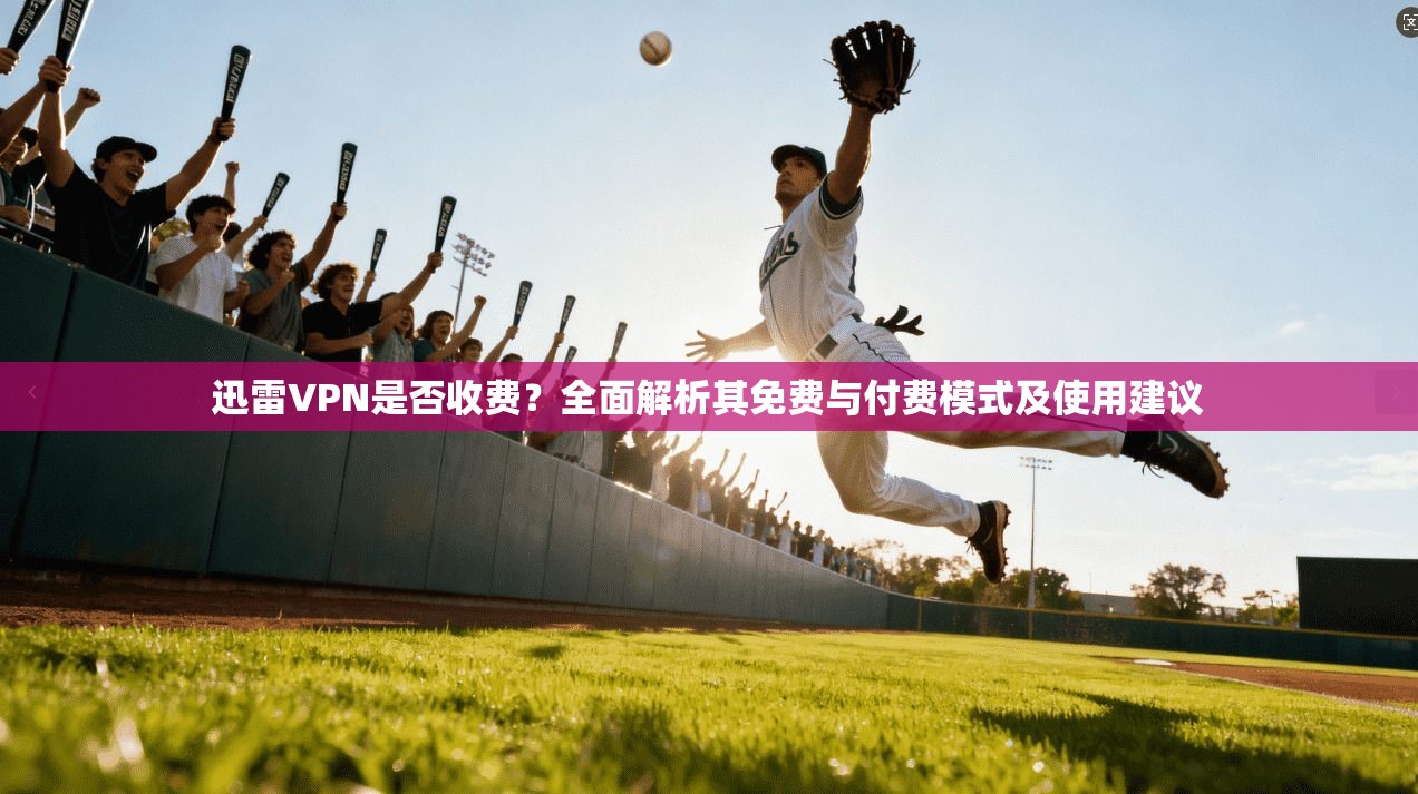 迅雷VPN是否收费？全面解析其免费与付费模式及使用建议