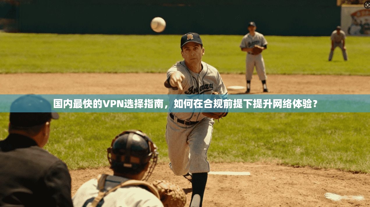 国内最快的VPN选择指南，如何在合规前提下提升网络体验？