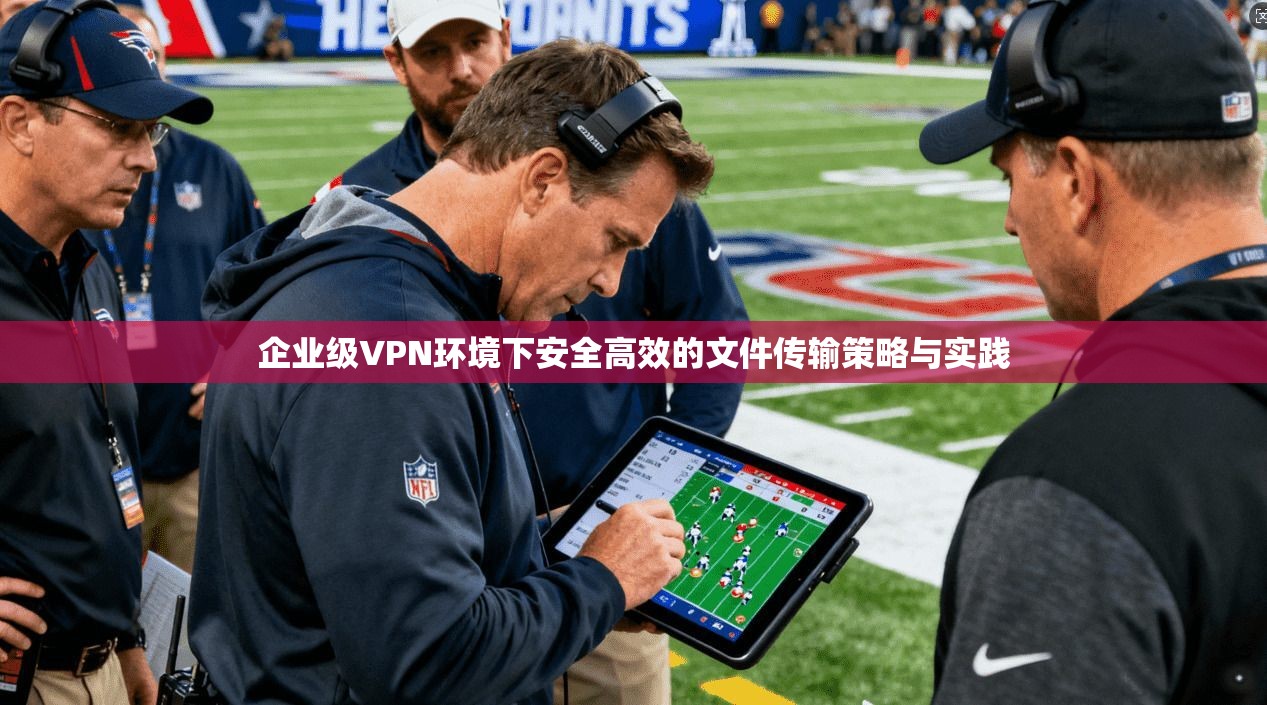 企业级VPN环境下安全高效的文件传输策略与实践