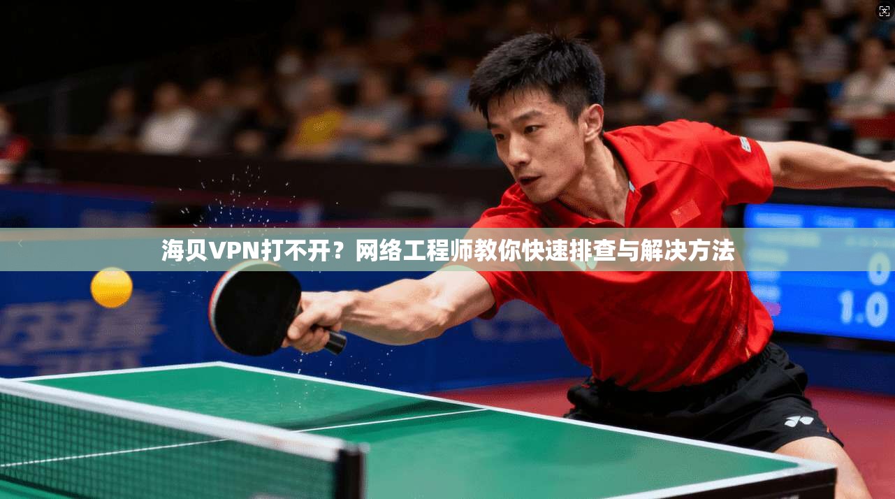 海贝VPN打不开？网络工程师教你快速排查与解决方法
