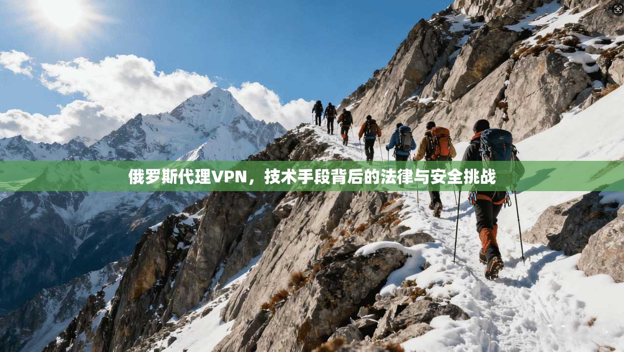 俄罗斯代理VPN，技术手段背后的法律与安全挑战