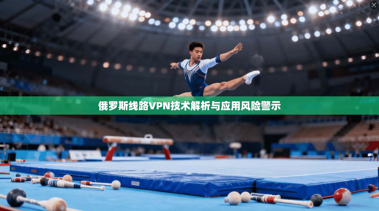 俄罗斯线路VPN技术解析与应用风险警示
