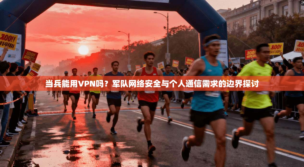 当兵能用VPN吗？军队网络安全与个人通信需求的边界探讨