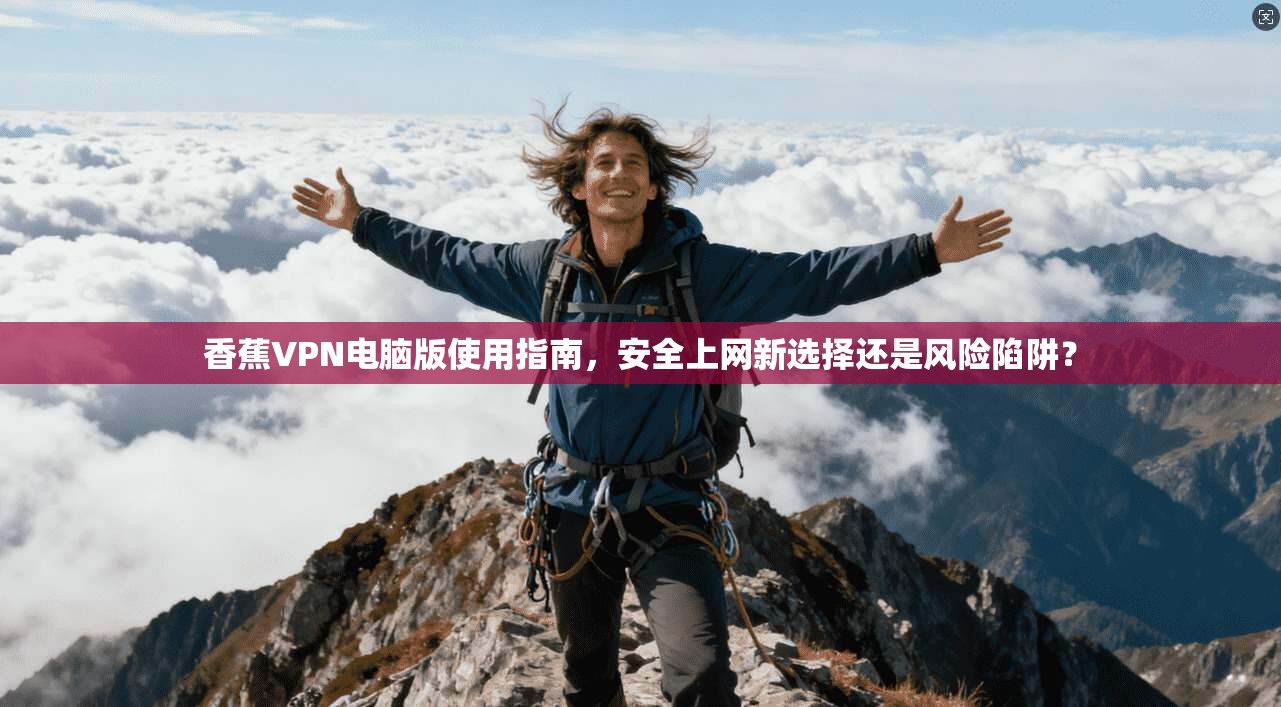 香蕉VPN电脑版使用指南，安全上网新选择还是风险陷阱？