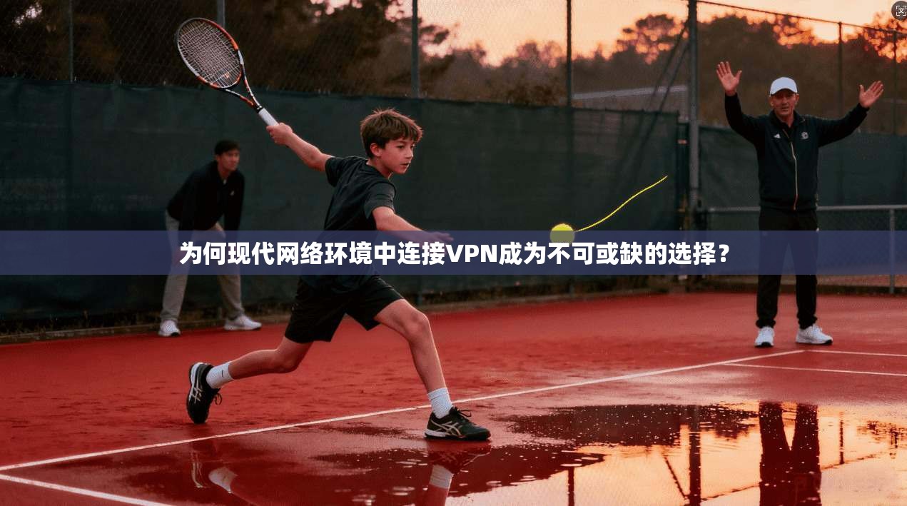 为何现代网络环境中连接VPN成为不可或缺的选择？