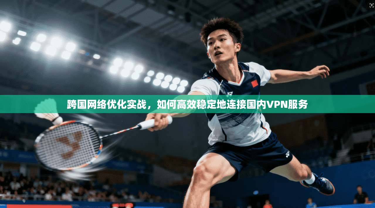 跨国网络优化实战，如何高效稳定地连接国内VPN服务