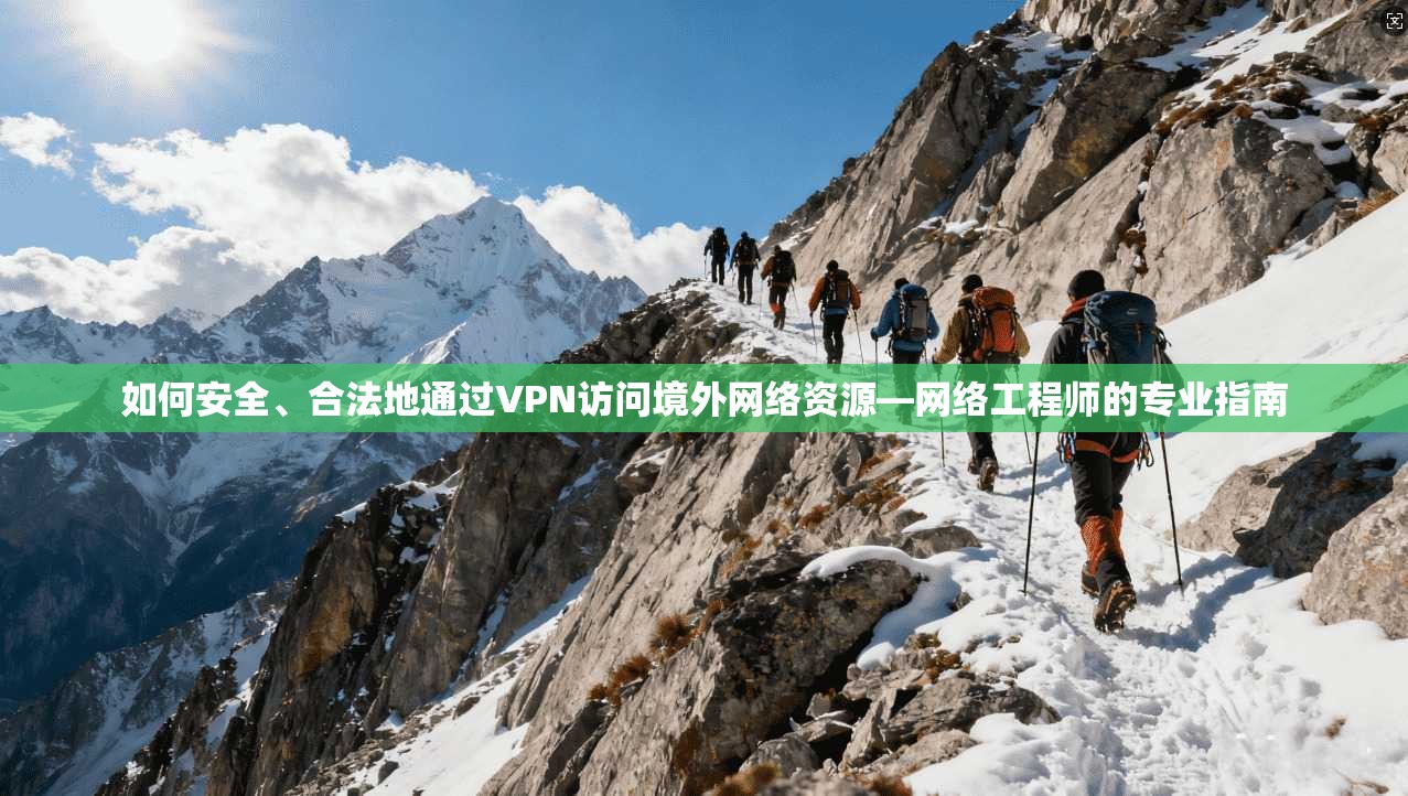 如何安全、合法地通过VPN访问境外网络资源—网络工程师的专业指南