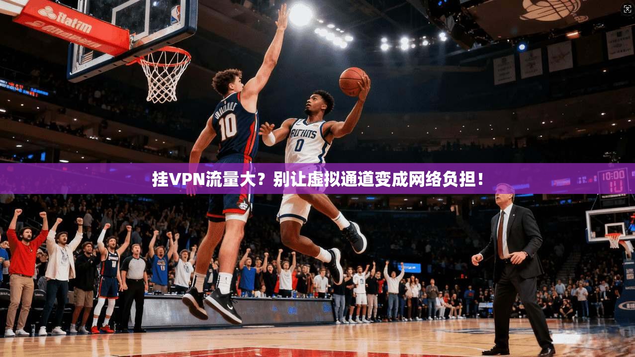 挂VPN流量大？别让虚拟通道变成网络负担！