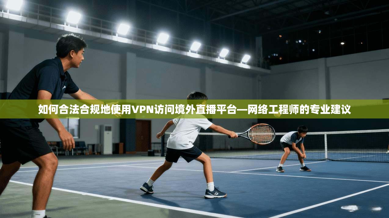 如何合法合规地使用VPN访问境外直播平台—网络工程师的专业建议