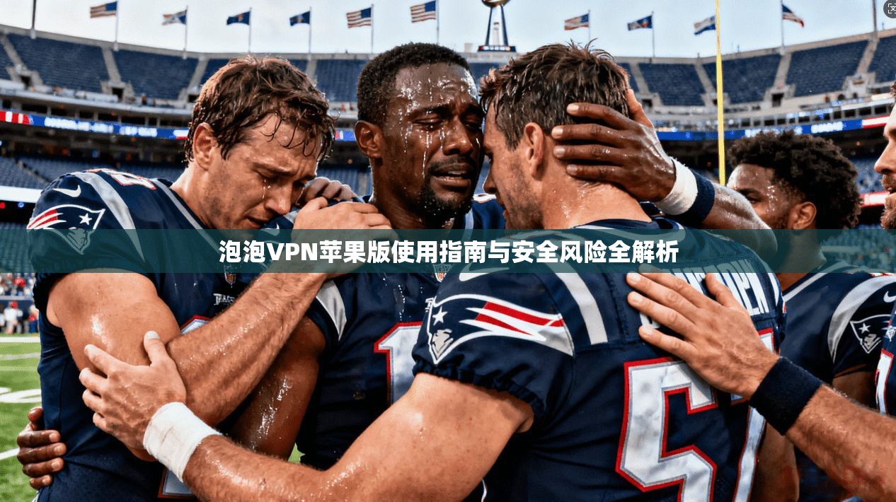 泡泡VPN苹果版使用指南与安全风险全解析