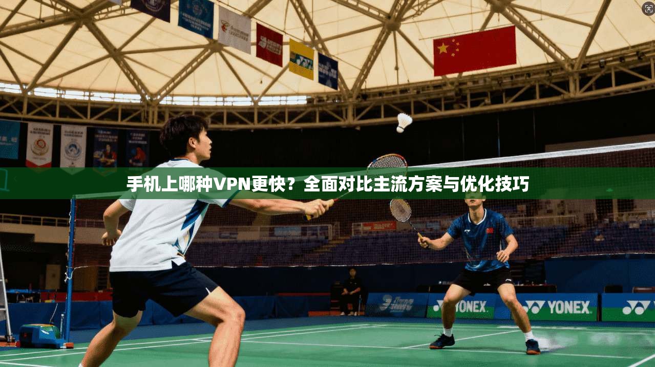 手机上哪种VPN更快？全面对比主流方案与优化技巧