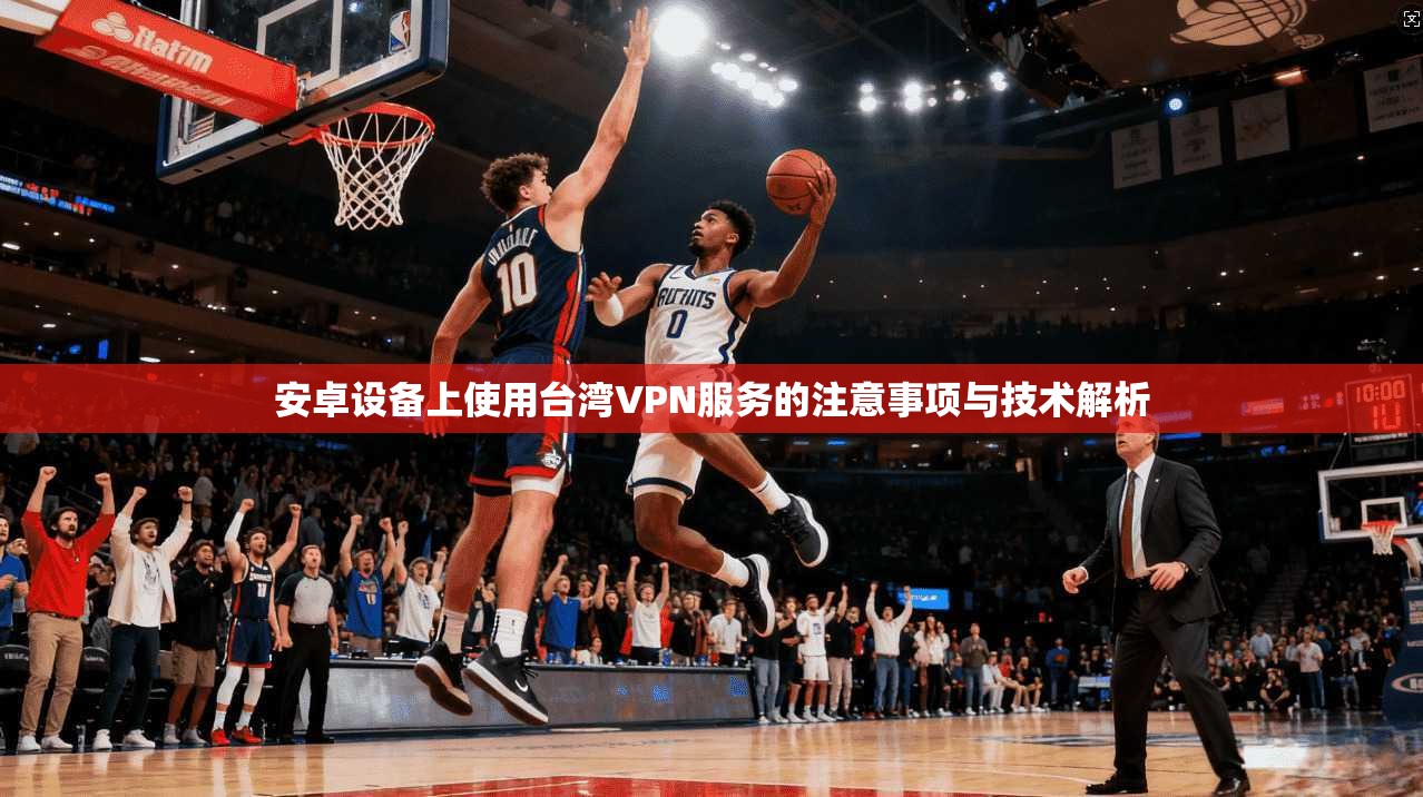 安卓设备上使用台湾VPN服务的注意事项与技术解析