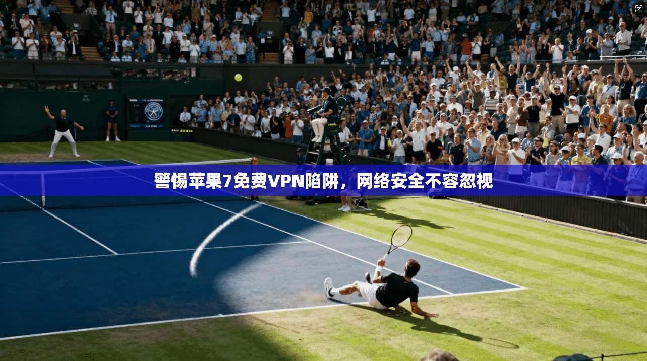 警惕苹果7免费VPN陷阱，网络安全不容忽视