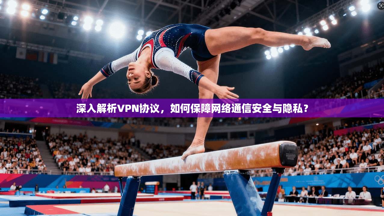 深入解析VPN协议，如何保障网络通信安全与隐私？