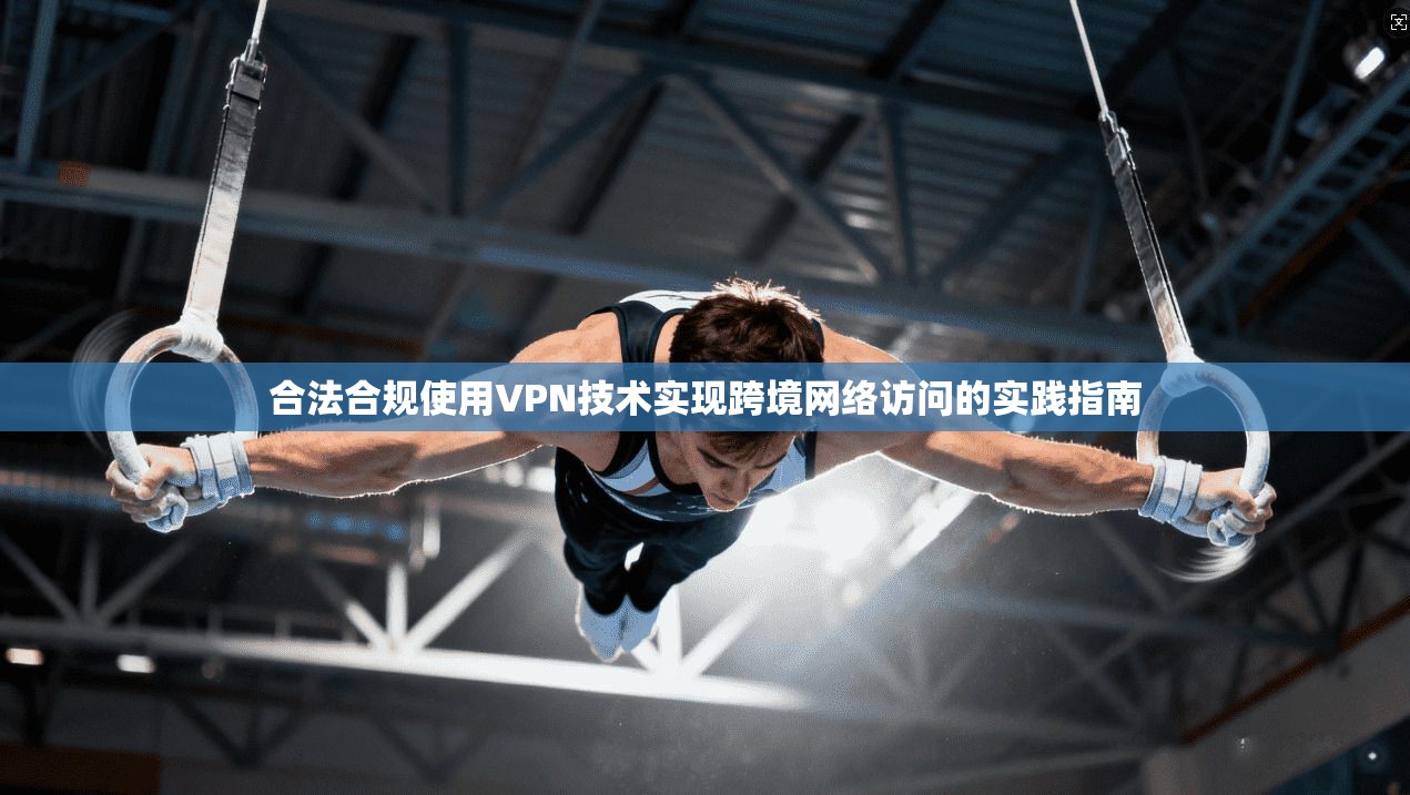 合法合规使用VPN技术实现跨境网络访问的实践指南