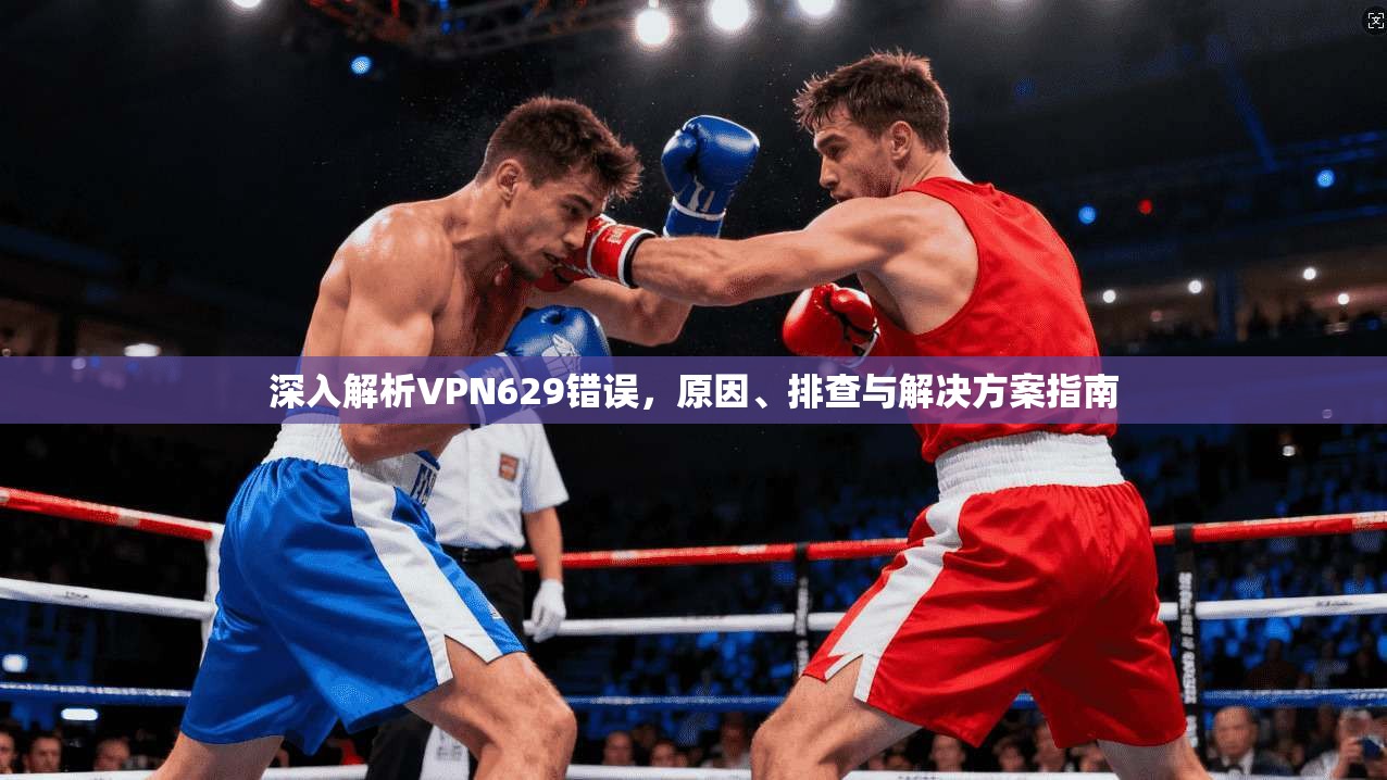深入解析VPN629错误，原因、排查与解决方案指南