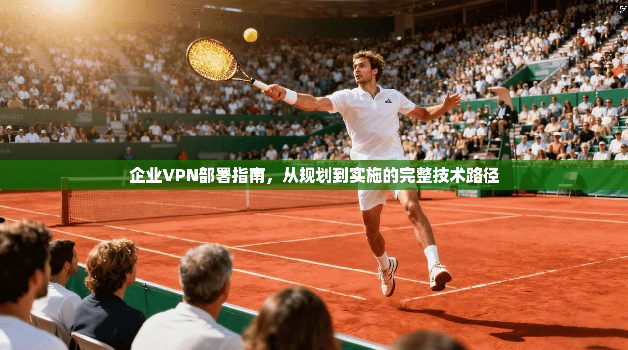 企业VPN部署指南，从规划到实施的完整技术路径