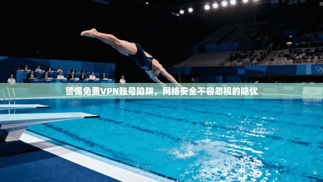 警惕免费VPN账号陷阱，网络安全不容忽视的隐忧