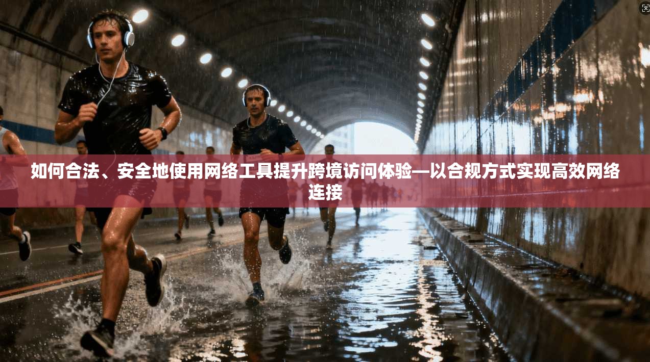 如何合法、安全地使用网络工具提升跨境访问体验—以合规方式实现高效网络连接