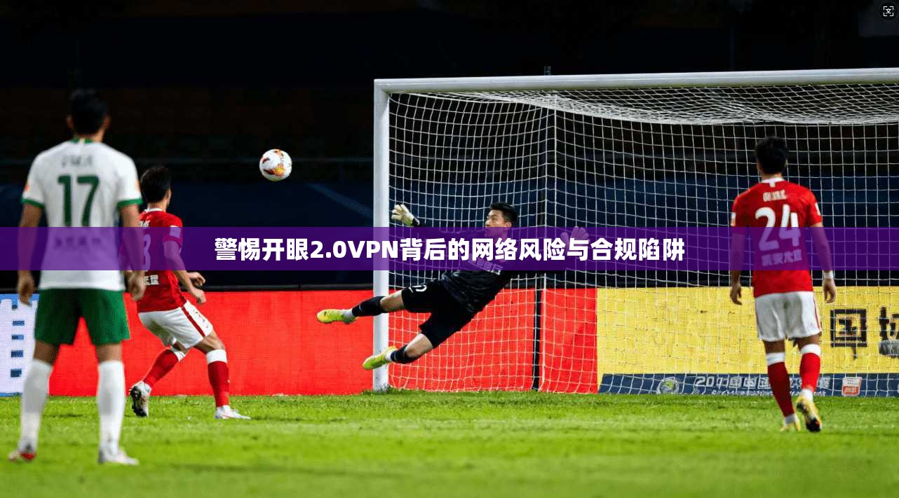 警惕开眼2.0VPN背后的网络风险与合规陷阱