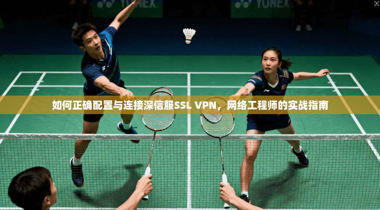 如何正确配置与连接深信服SSL VPN，网络工程师的实战指南