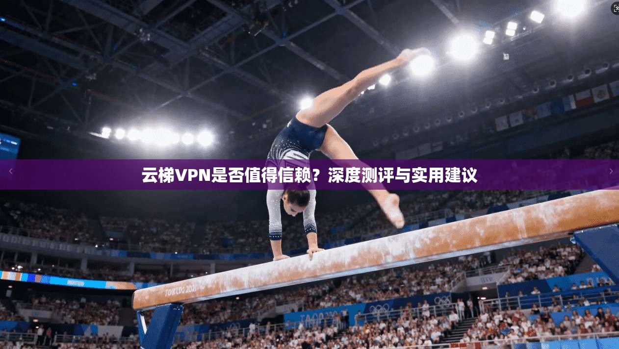 云梯VPN是否值得信赖？深度测评与实用建议