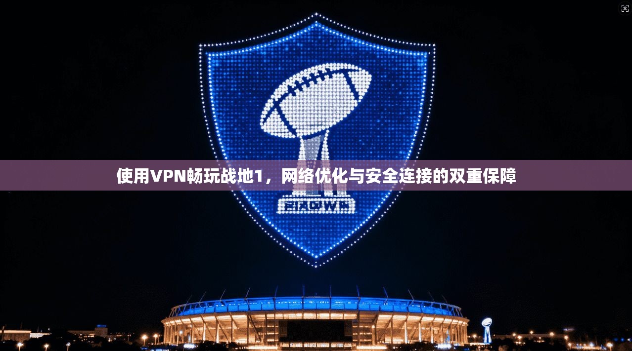 使用VPN畅玩战地1，网络优化与安全连接的双重保障