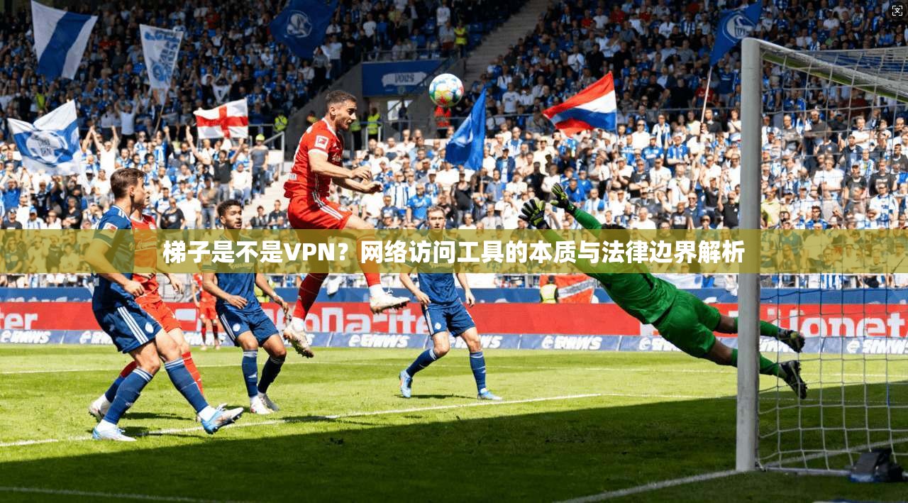 梯子是不是VPN？网络访问工具的本质与法律边界解析