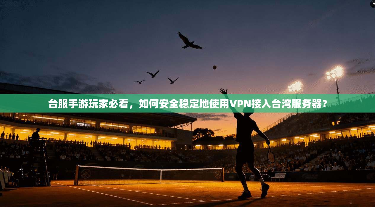 台服手游玩家必看，如何安全稳定地使用VPN接入台湾服务器？