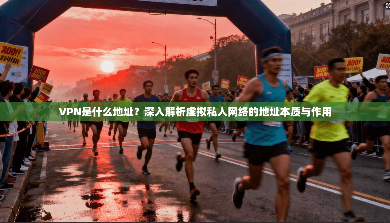 VPN是什么地址？深入解析虚拟私人网络的地址本质与作用