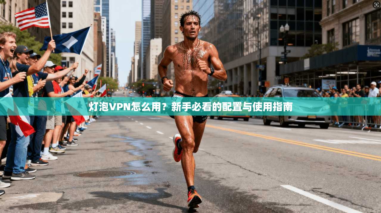 灯泡VPN怎么用？新手必看的配置与使用指南