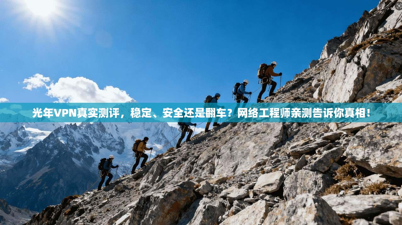 光年VPN真实测评，稳定、安全还是翻车？网络工程师亲测告诉你真相！