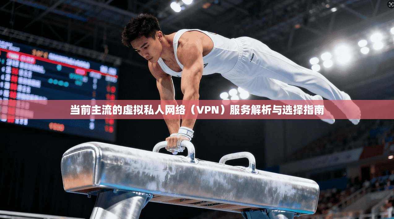当前主流的虚拟私人网络（VPN）服务解析与选择指南
