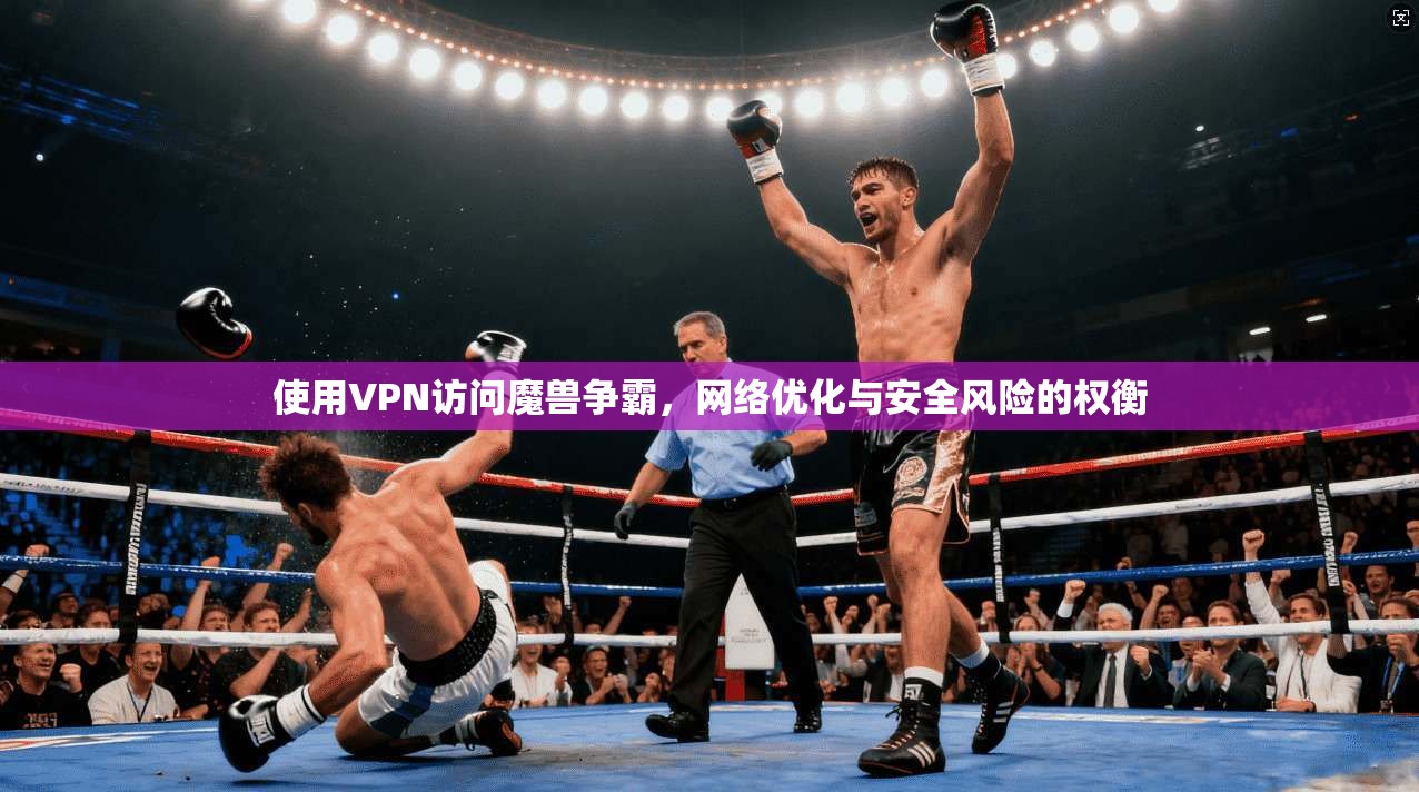 使用VPN访问魔兽争霸，网络优化与安全风险的权衡
